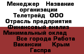 Менеджер › Название организации ­ Телетрейд, ООО › Отрасль предприятия ­ Финансовый анализ › Минимальный оклад ­ 40 000 - Все города Работа » Вакансии   . Крым,Гаспра